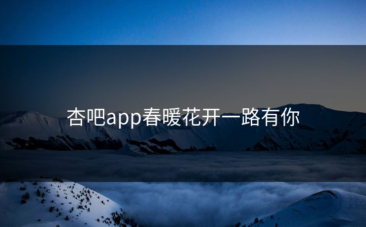 杏吧app春暖花开一路有你 杏吧app春暖花开一路有你