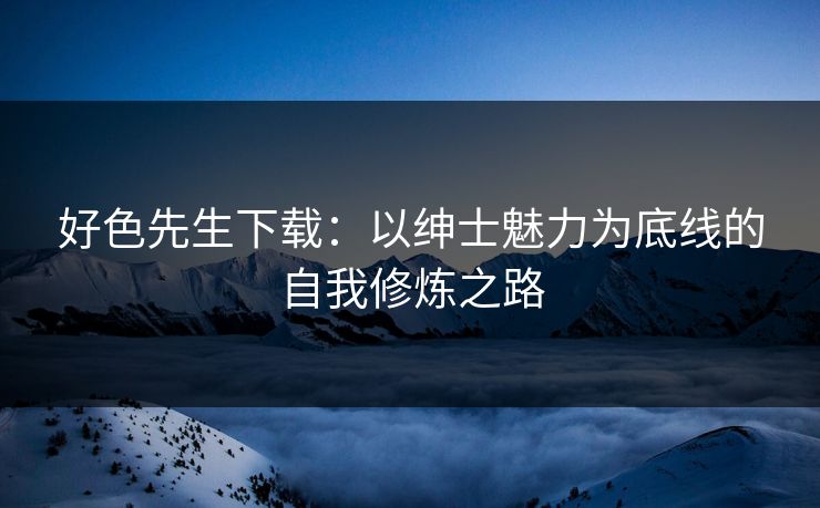 好色先生下载：以绅士魅力为底线的自我修炼之路