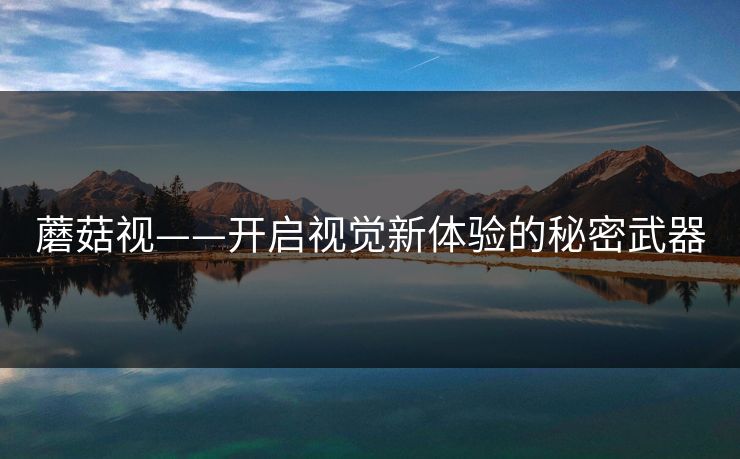 蘑菇视——开启视觉新体验的秘密武器