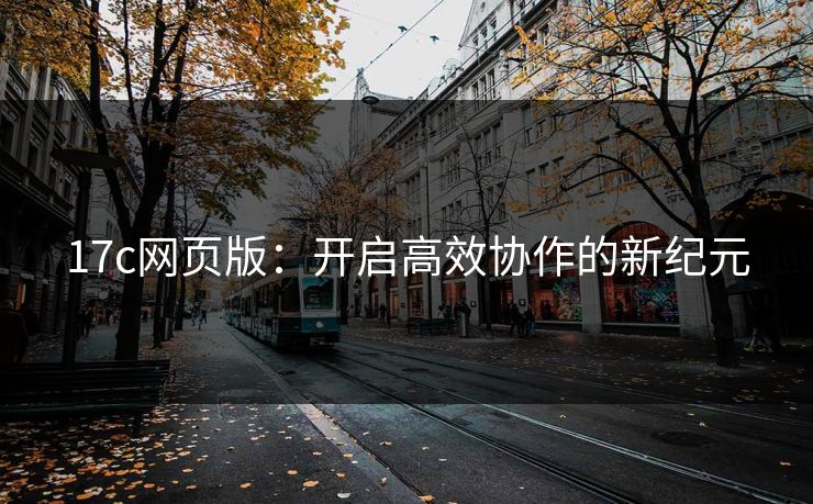 17c网页版:开启高效协作的新纪元 17c网页版:开启高效协作的新纪元
