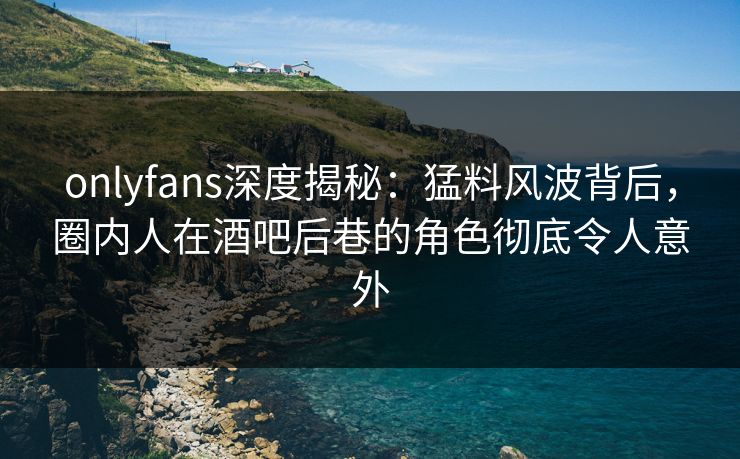 onlyfans深度揭秘:猛料风波背后,圈内人在酒吧后巷的角色彻底令人意外 onlyfans深度揭秘:猛料风波背后,圈内人在酒吧后巷的角色彻底令人意外