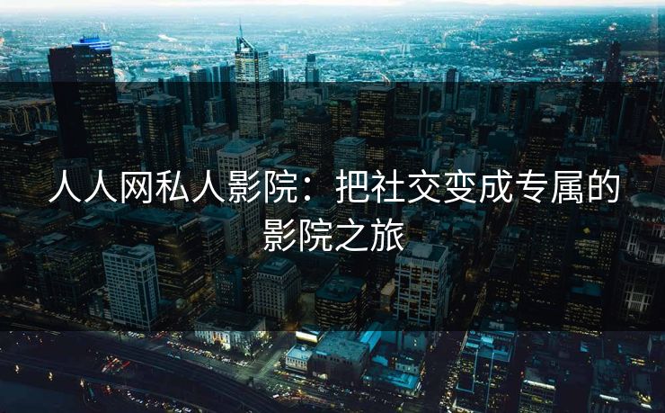 人人网私人影院：把社交变成专属的影院之旅