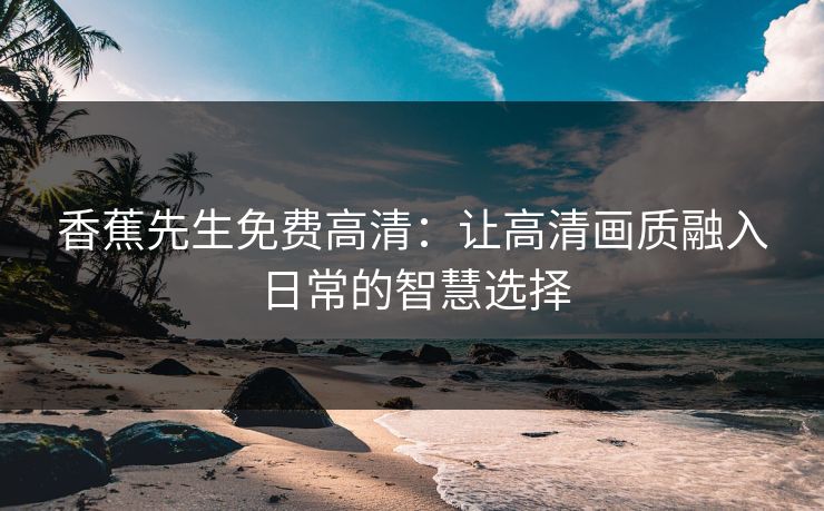 香蕉先生免费高清：让高清画质融入日常的智慧选择