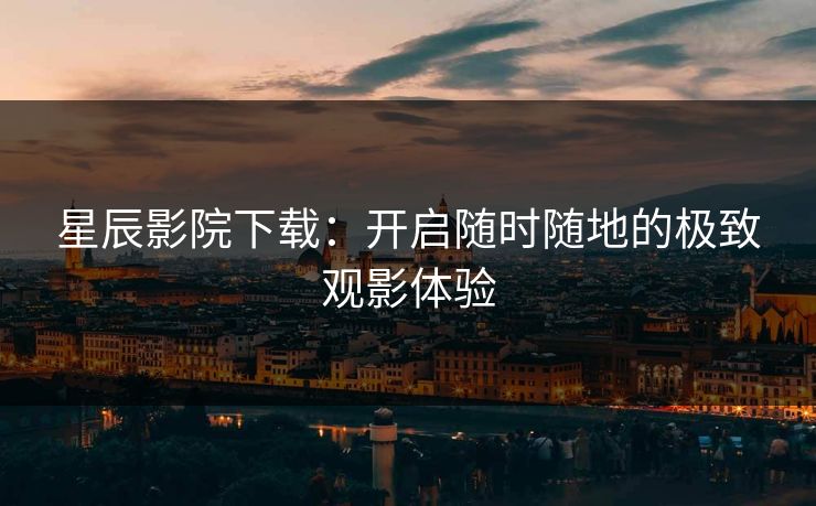 星辰影院下载：开启随时随地的极致观影体验