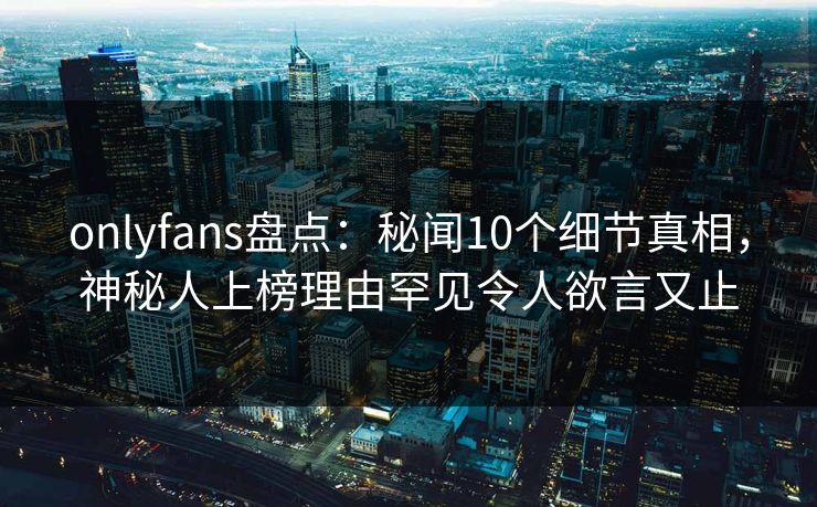 onlyfans盘点：秘闻10个细节真相，神秘人上榜理由罕见令人欲言又止