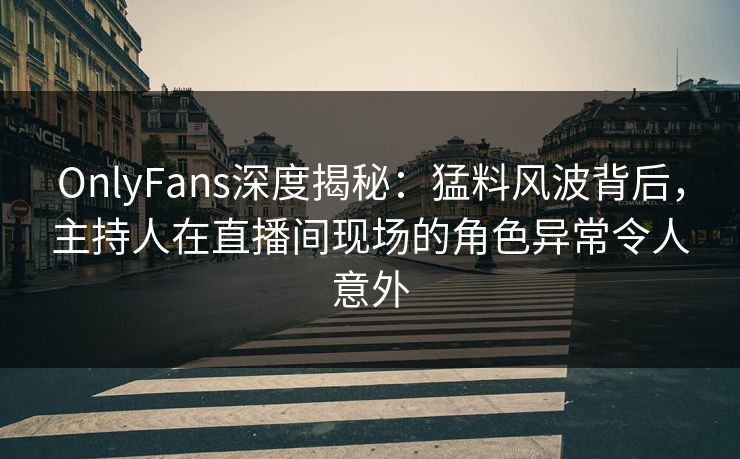 OnlyFans深度揭秘：猛料风波背后，主持人在直播间现场的角色异常令人意外