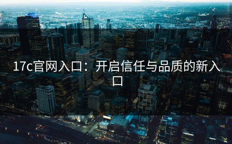 17c官网入口：开启信任与品质的新入口