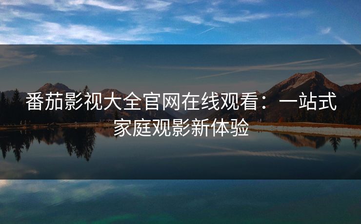 番茄影视大全官网在线观看：一站式家庭观影新体验