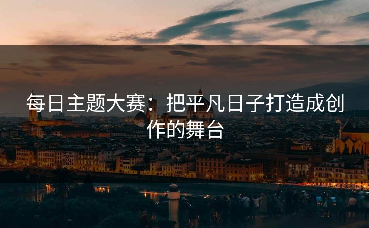 每日主题大赛：把平凡日子打造成创作的舞台