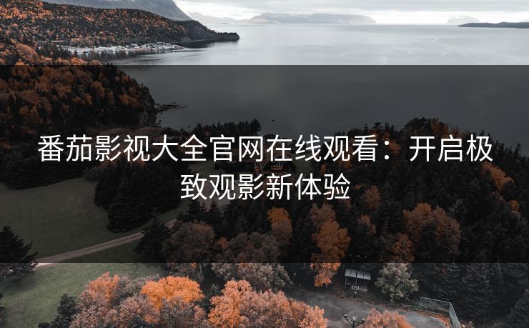 番茄影视大全官网在线观看：开启极致观影新体验