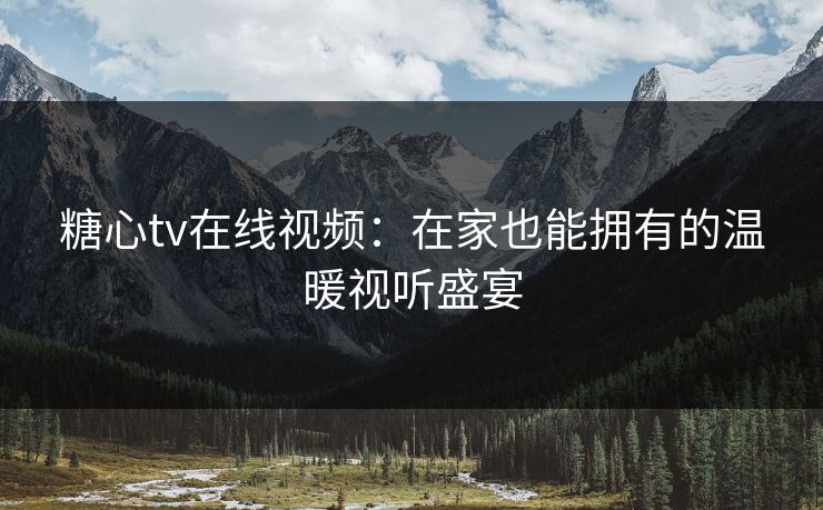 糖心tv在线视频:在家也能拥有的温暖视听盛宴 糖心tv在线视频:在家也能拥有的温暖视听盛宴