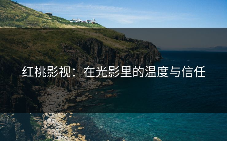 红桃影视:在光影里的温度与信任 红桃影视:在光影里的温度与信任
