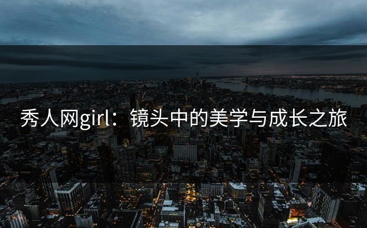 秀人网girl：镜头中的美学与成长之旅
