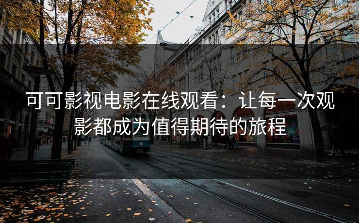 可可影视电影在线观看:让每一次观影都成为值得期待的旅程 可可影视电影在线观看:让每一次观影都成为值得期待的旅程