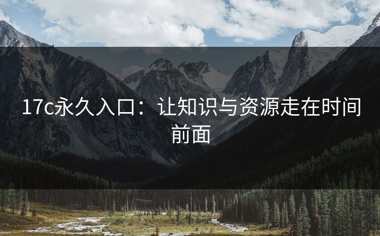 17c永久入口：让知识与资源走在时间前面