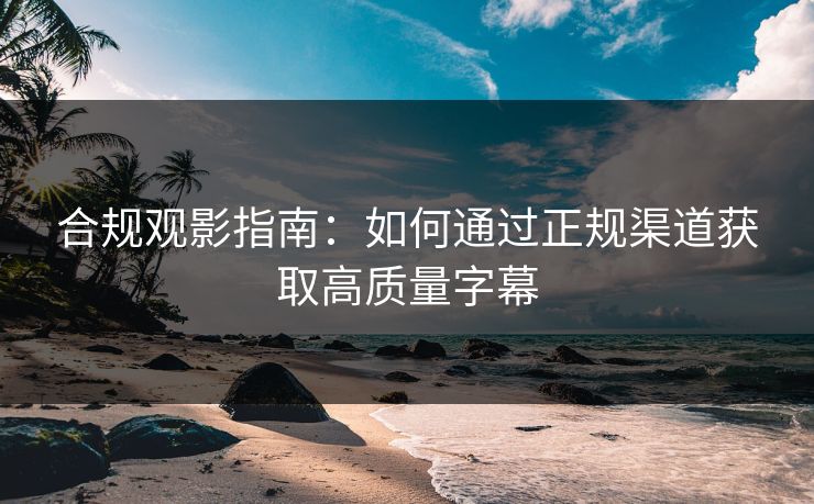 合规观影指南:如何通过正规渠道获取高质量字幕 合规观影指南:如何通过正规渠道获取高质量字幕