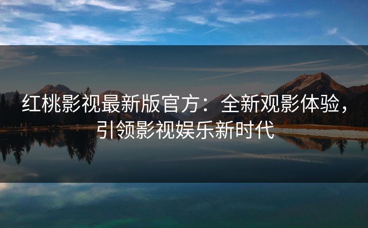 红桃影视最新版官方：全新观影体验，引领影视娱乐新时代