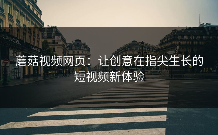 蘑菇视频网页:让创意在指尖生长的短视频新体验 蘑菇视频网页:让创意在指尖生长的短视频新体验