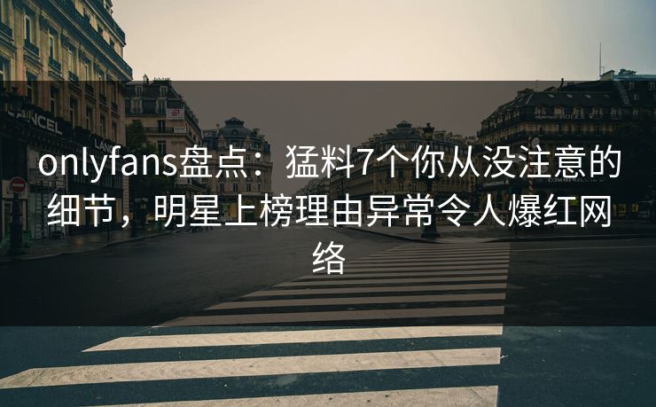 onlyfans盘点:猛料7个你从没注意的细节,明星上榜理由异常令人爆红网络 onlyfans盘点:猛料7个你从没注意的细节,明星上榜理由异常令人爆红网络