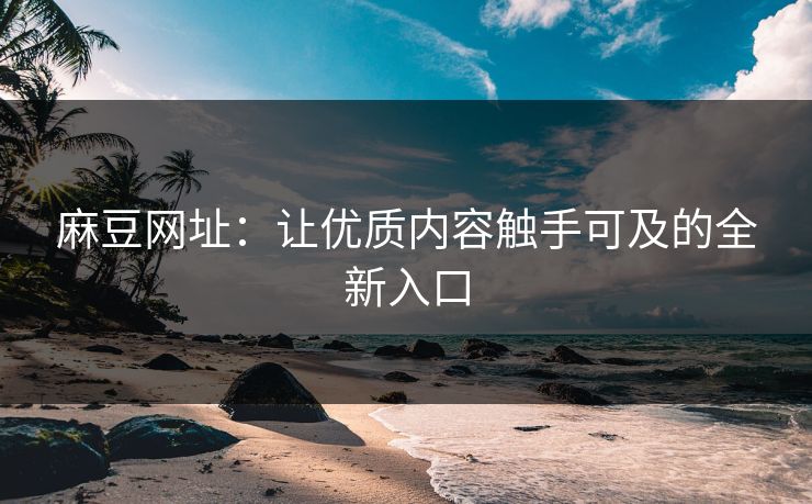麻豆网址:让优质内容触手可及的全新入口 麻豆网址:让优质内容触手可及的全新入口