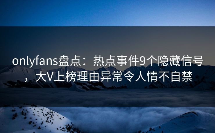 onlyfans盘点：热点事件9个隐藏信号，大V上榜理由异常令人情不自禁