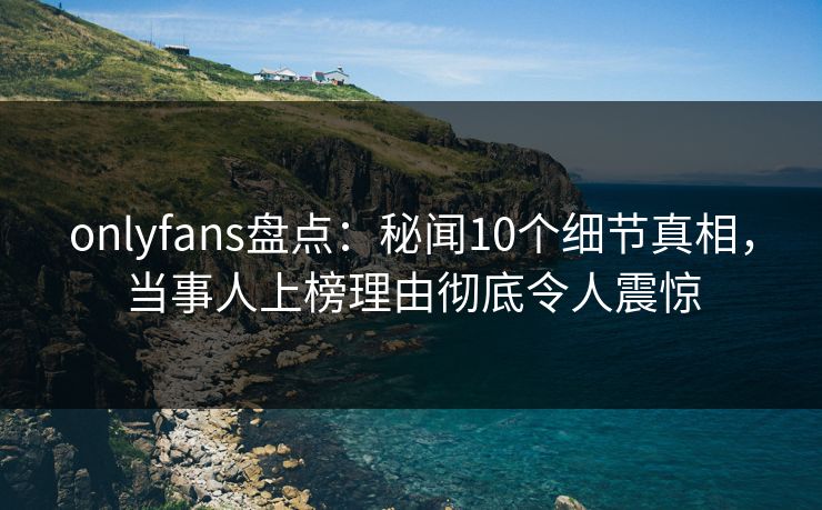 onlyfans盘点:秘闻10个细节真相,当事人上榜理由彻底令人震惊 onlyfans盘点:秘闻10个细节真相,当事人上榜理由彻底令人震惊