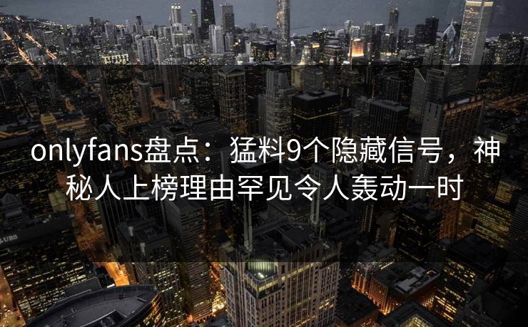 onlyfans盘点：猛料9个隐藏信号，神秘人上榜理由罕见令人轰动一时