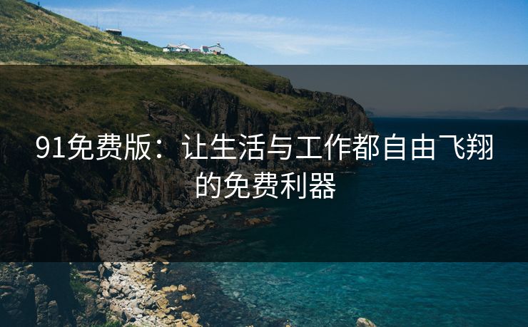 91免费版：让生活与工作都自由飞翔的免费利器