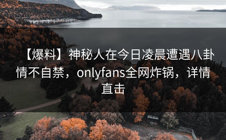 【爆料】神秘人在今日凌晨遭遇八卦情不自禁，onlyfans全网炸锅，详情直击