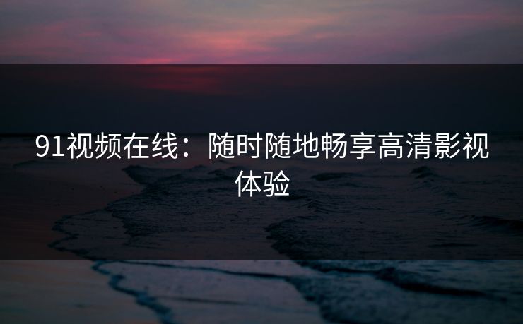 91视频在线：随时随地畅享高清影视体验