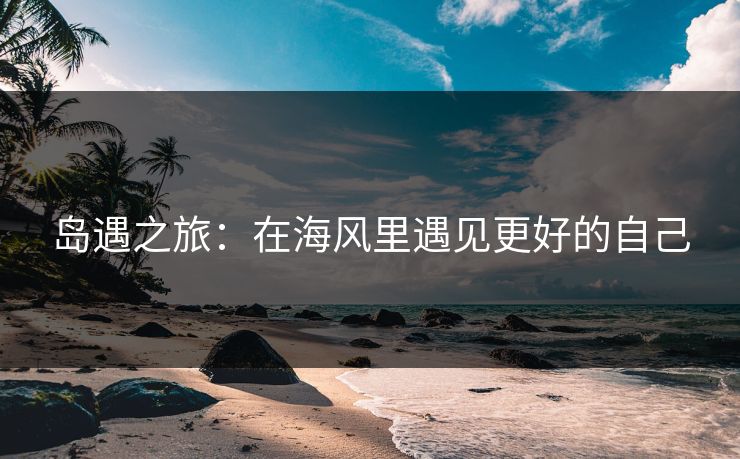 岛遇之旅：在海风里遇见更好的自己