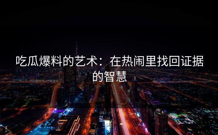吃瓜爆料的艺术：在热闹里找回证据的智慧