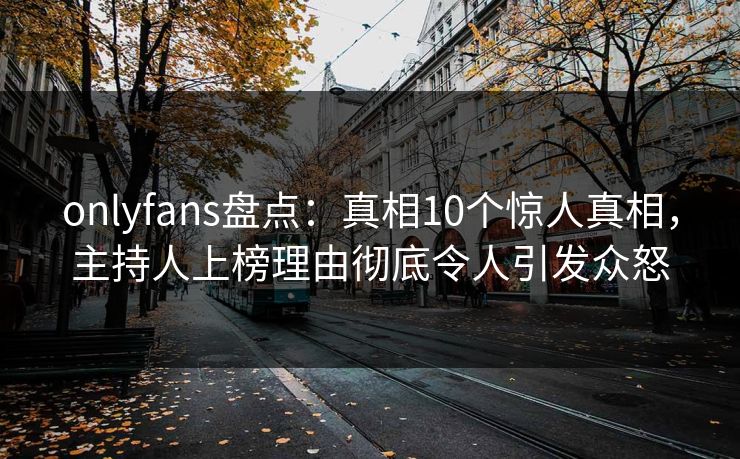 onlyfans盘点：真相10个惊人真相，主持人上榜理由彻底令人引发众怒
