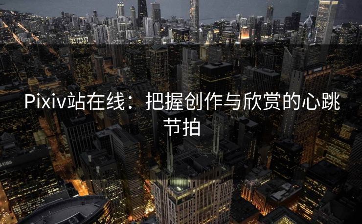 Pixiv站在线：把握创作与欣赏的心跳节拍
