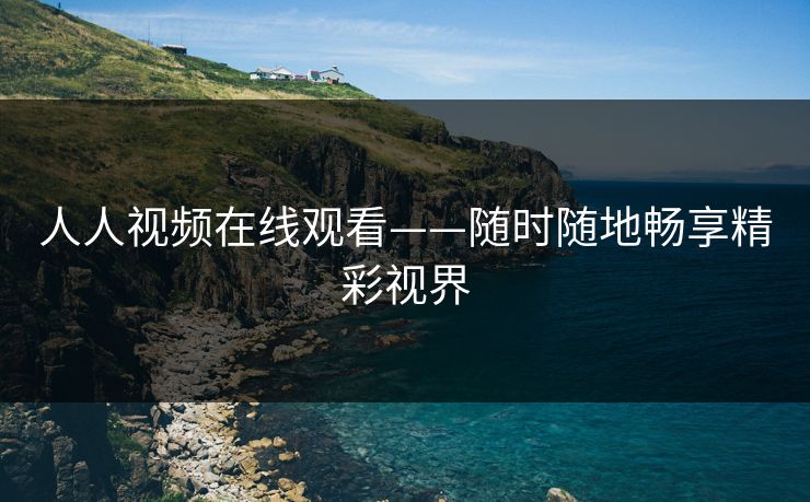 人人视频在线观看——随时随地畅享精彩视界 人人视频在线观看——随时随地畅享精彩视界