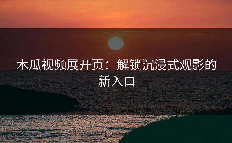 木瓜视频展开页：解锁沉浸式观影的新入口