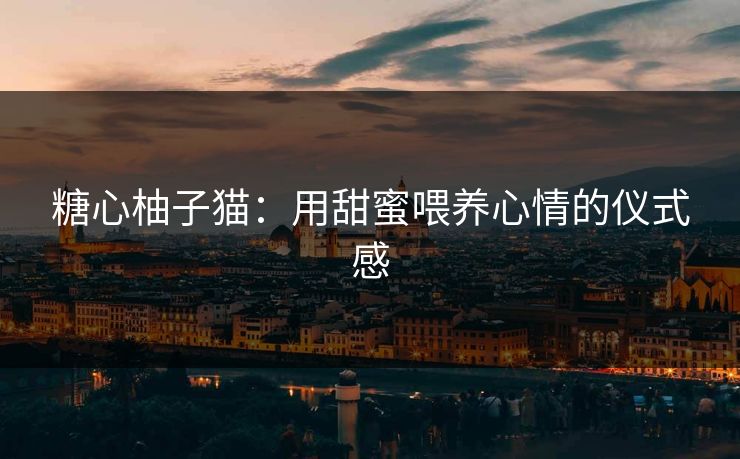 糖心柚子猫：用甜蜜喂养心情的仪式感