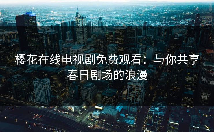 樱花在线电视剧免费观看：与你共享春日剧场的浪漫