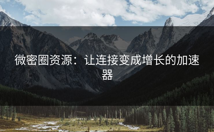 微密圈资源:让连接变成增长的加速器 微密圈资源:让连接变成增长的加速器