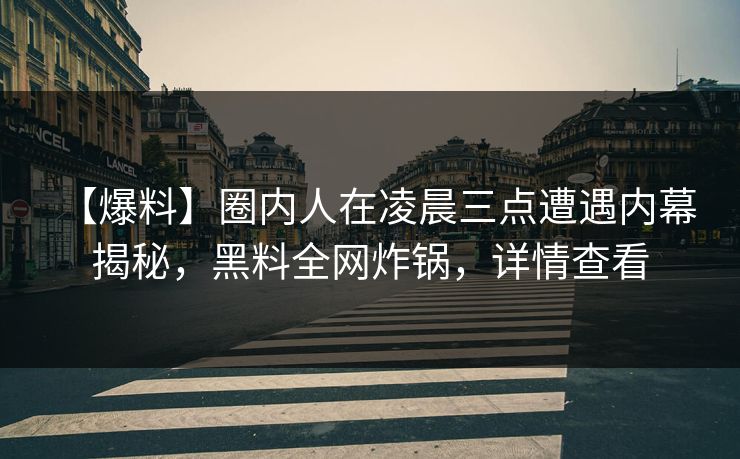 【爆料】圈内人在凌晨三点遭遇内幕 揭秘，黑料全网炸锅，详情查看
