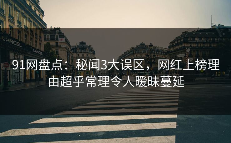 91网盘点：秘闻3大误区，网红上榜理由超乎常理令人暧昧蔓延