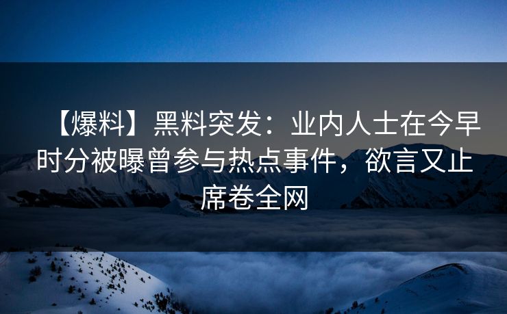【爆料】黑料突发：业内人士在今早时分被曝曾参与热点事件，欲言又止席卷全网