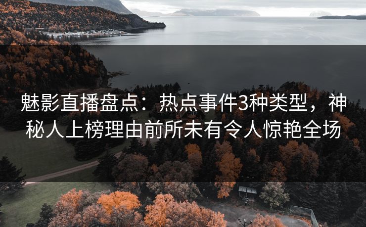 魅影直播盘点：热点事件3种类型，神秘人上榜理由前所未有令人惊艳全场
