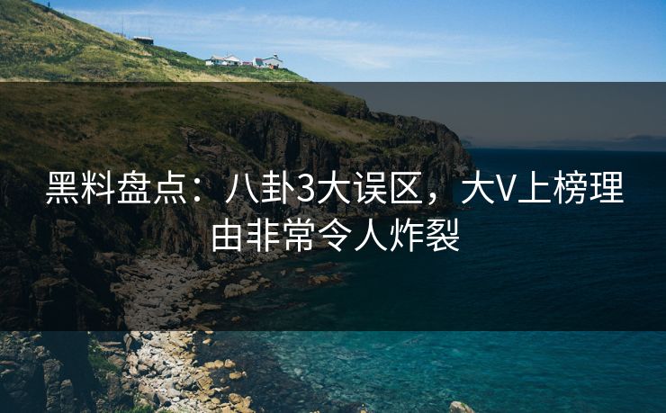 黑料盘点:八卦3大误区,大V上榜理由非常令人炸裂 黑料盘点:八卦3大误区,大V上榜理由非常令人炸裂