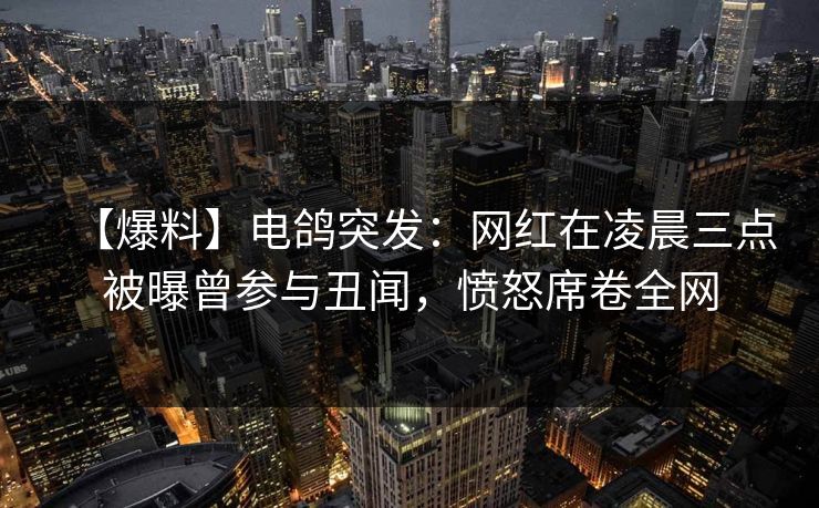 【爆料】电鸽突发：网红在凌晨三点被曝曾参与丑闻，愤怒席卷全网