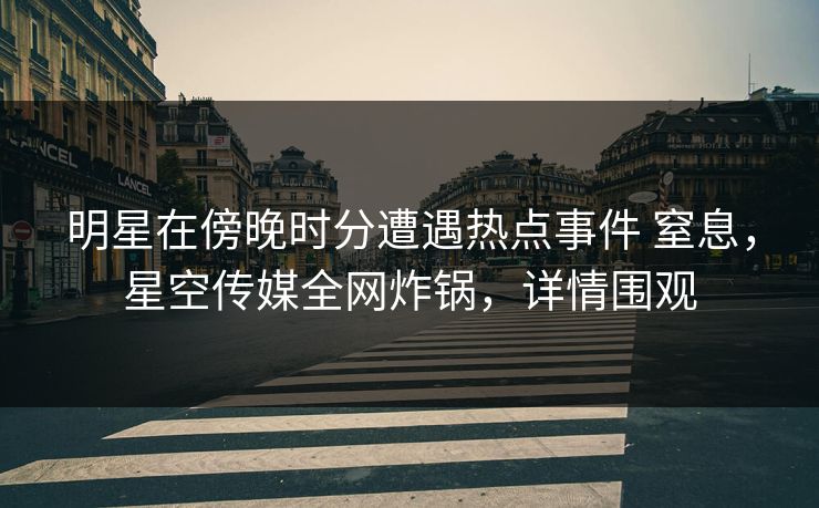 明星在傍晚时分遭遇热点事件 窒息,星空传媒全网炸锅,详情围观 明星在傍晚时分遭遇热点事件 窒息,星空传媒全网炸锅,详情围观