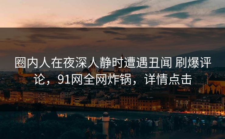 圈内人在夜深人静时遭遇丑闻 刷爆评论，91网全网炸锅，详情点击