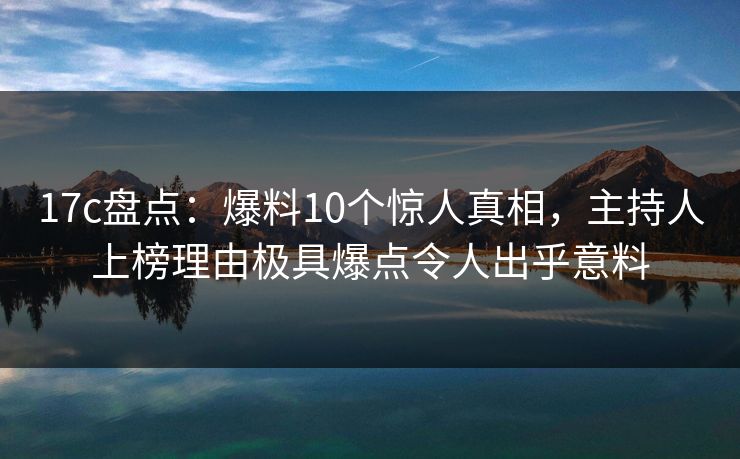 17c盘点：爆料10个惊人真相，主持人上榜理由极具爆点令人出乎意料