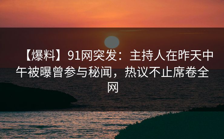 【爆料】91网突发：主持人在昨天中午被曝曾参与秘闻，热议不止席卷全网