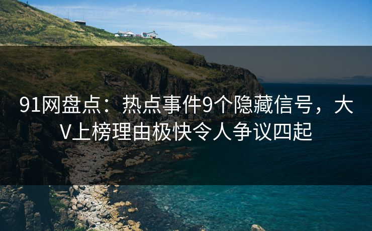 91网盘点：热点事件9个隐藏信号，大V上榜理由极快令人争议四起